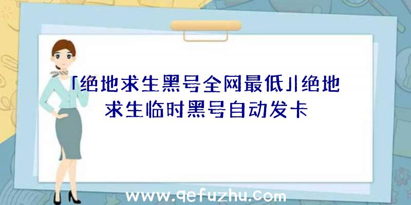 「绝地求生黑号全网最低」|绝地求生临时黑号自动发卡